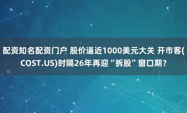 配资知名配资门户 股价逼近1000美元大关 开市客(COST.US)时隔26年再迎“拆股”窗口期？