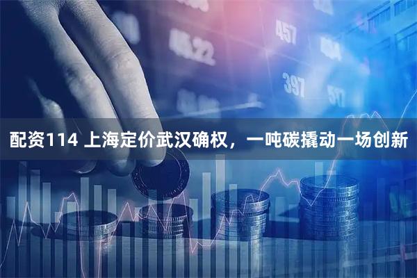 配资114 上海定价武汉确权，一吨碳撬动一场创新