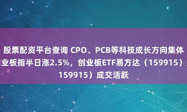 股票配资平台查询 CPO、PCB等科技成长方向集体反弹，创业板指半日涨2.5%，创业板ETF易方达（159915）成交活跃