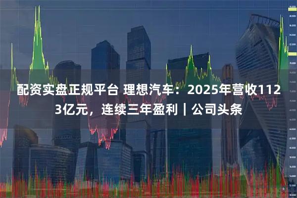 配资实盘正规平台 理想汽车:2025年营收1123亿元,连续三年盈利|公司头条