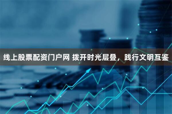 线上股票配资门户网 拨开时光层叠,践行文明互鉴