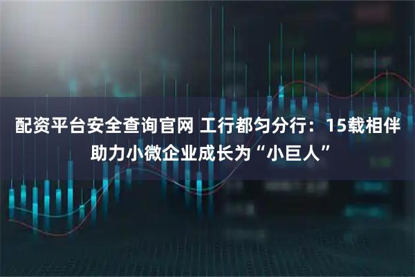 配资平台安全查询官网 工行都匀分行：15载相伴 助力小微企业成长为“小巨人”