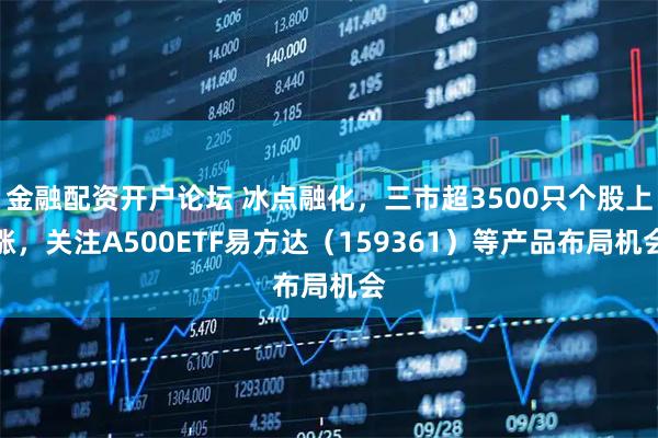 金融配资开户论坛 冰点融化，三市超3500只个股上涨，关注A500ETF易方达（159361）等产品布局机会