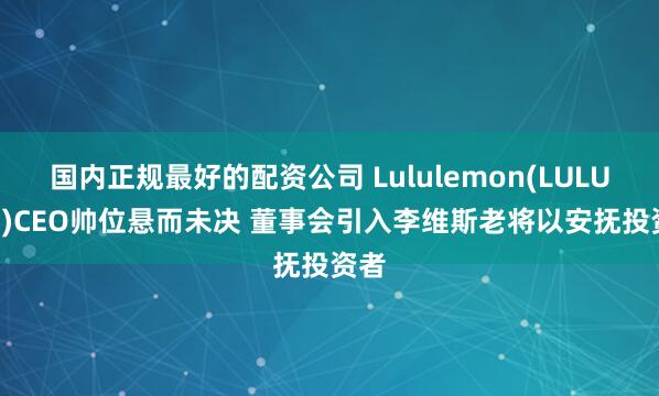 国内正规最好的配资公司 Lululemon(LULU.US)CEO帅位悬而未决 董事会引入李维斯老将以安抚投资者