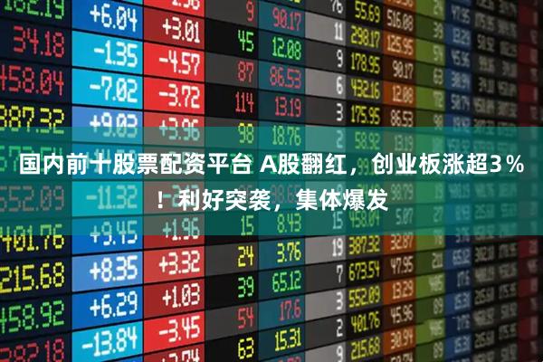 国内前十股票配资平台 A股翻红,创业板涨超3%!利好突袭,集体爆发