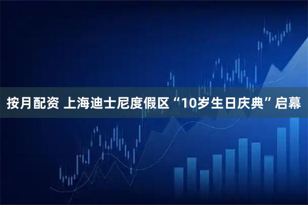 按月配资 上海迪士尼度假区“10岁生日庆典”启幕