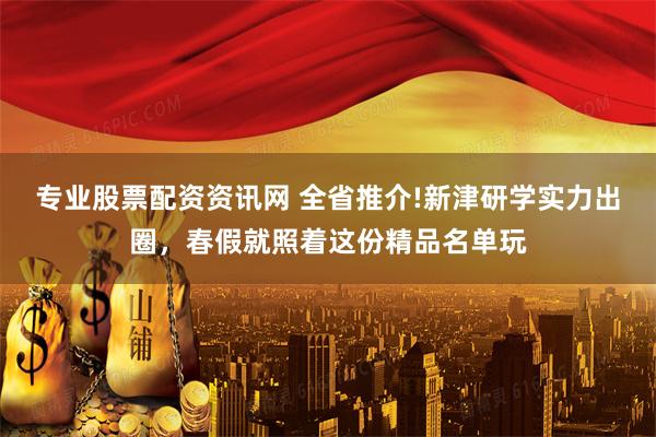 专业股票配资资讯网 全省推介!新津研学实力出圈，春假就照着这份精品名单玩