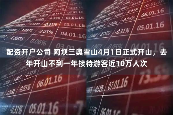 配资开户公司 阿坝三奥雪山4月1日正式开山，去年开山不到一年接待游客近10万人次