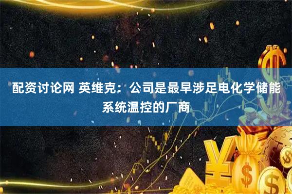 配资讨论网 英维克:公司是最早涉足电化学储能系统温控的厂商