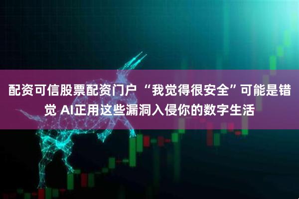 配资可信股票配资门户 “我觉得很安全”可能是错觉 AI正用这些漏洞入侵你的数字生活