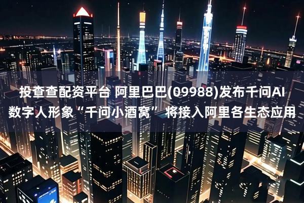 投查查配资平台 阿里巴巴(09988)发布千问AI数字人形象“千问小酒窝” 将接入阿里各生态应用