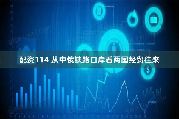 配资114 从中俄铁路口岸看两国经贸往来