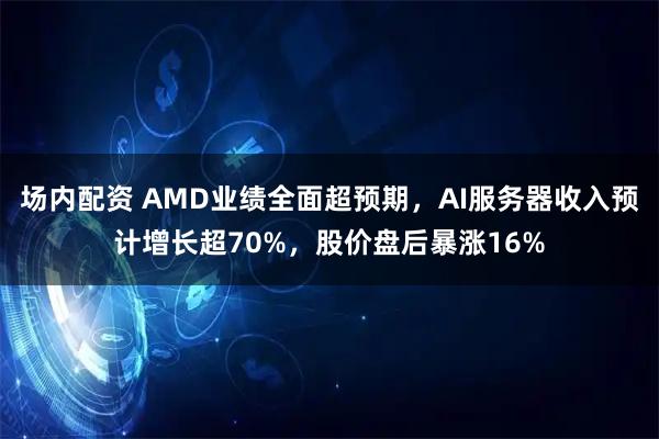 场内配资 AMD业绩全面超预期，AI服务器收入预计增长超70%，股价盘后暴涨16%