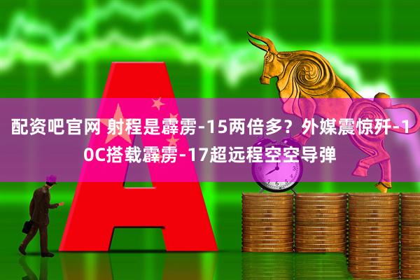 配资吧官网 射程是霹雳-15两倍多？外媒震惊歼-10C搭载霹雳-17超远程空空导弹
