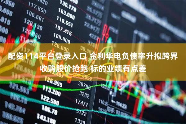 配资114平台登录入口 金利华电负债率升拟跨界收购股价抢跑 标的业绩有点差
