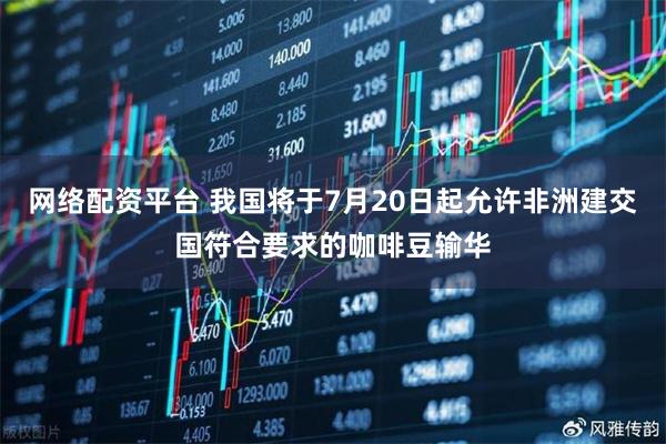 网络配资平台 我国将于7月20日起允许非洲建交国符合要求的咖啡豆输华