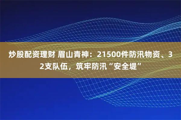 炒股配资理财 眉山青神：21500件防汛物资、32支队伍，筑牢防汛“安全堤”