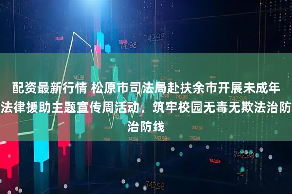 配资最新行情 松原市司法局赴扶余市开展未成年人法律援助主题宣传周活动，筑牢校园无毒无欺法治防线