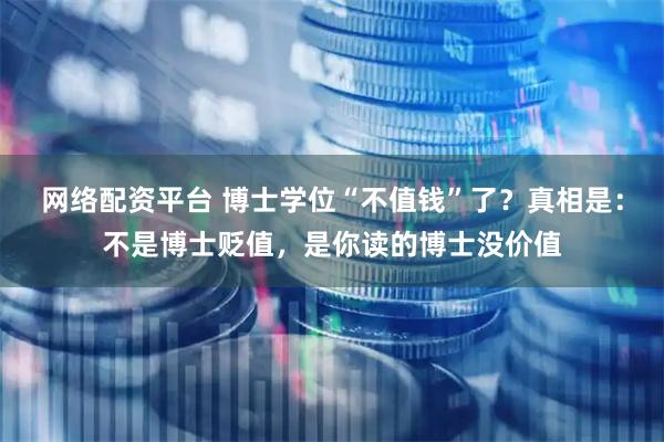 网络配资平台 博士学位“不值钱”了？真相是：不是博士贬值，是你读的博士没价值