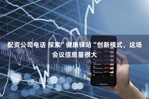 配资公司电话 探索”健康驿站“创新模式，这场会议信息量很大