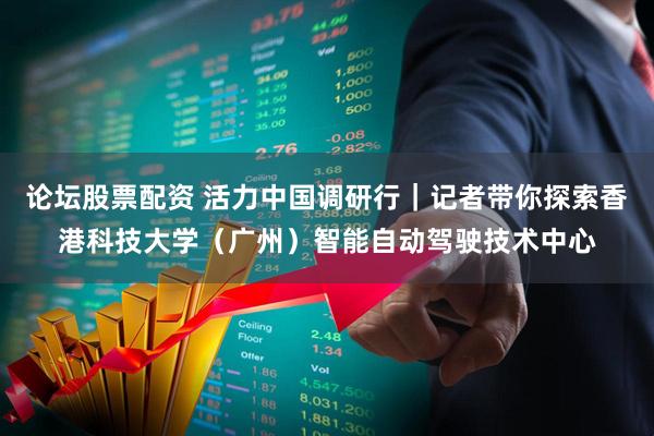 论坛股票配资 活力中国调研行｜记者带你探索香港科技大学（广州）智能自动驾驶技术中心