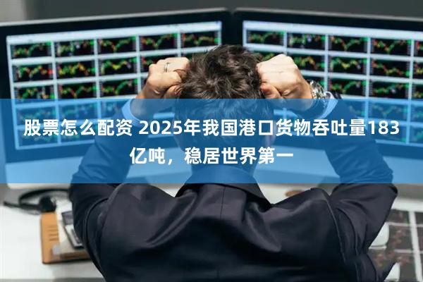 股票怎么配资 2025年我国港口货物吞吐量183亿吨，稳居世界第一