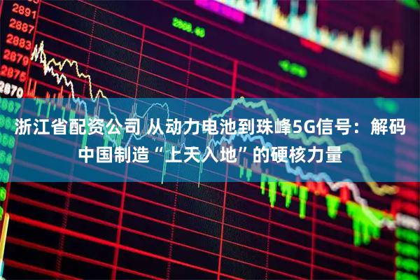 浙江省配资公司 从动力电池到珠峰5G信号：解码中国制造“上天入地”的硬核力量