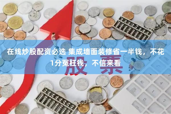 在线炒股配资必选 集成墙面装修省一半钱，不花1分冤枉钱，不信来看
