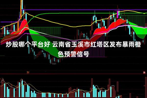 炒股哪个平台好 云南省玉溪市红塔区发布暴雨橙色预警信号
