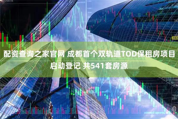 配资查询之家官网 成都首个双轨道TOD保租房项目启动登记 共541套房源
